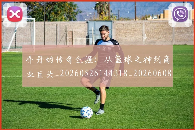 乔丹的传奇生涯：从篮球之神到商业巨头_20260526144318_20260608142418