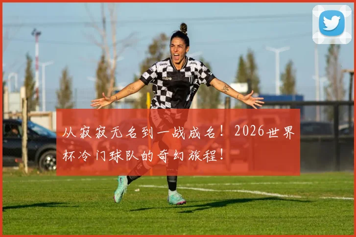 从寂寂无名到一战成名！2026世界杯冷门球队的奇幻旅程！