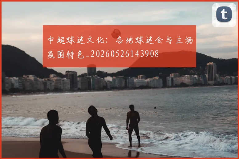 中超球迷文化:各地球迷会与主场氛围特色_20260526143908