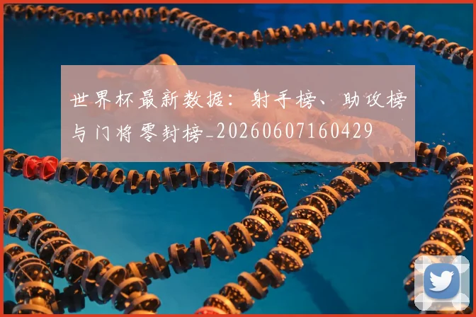 世界杯最新数据:射手榜、助攻榜与门将零封榜_20260607160429