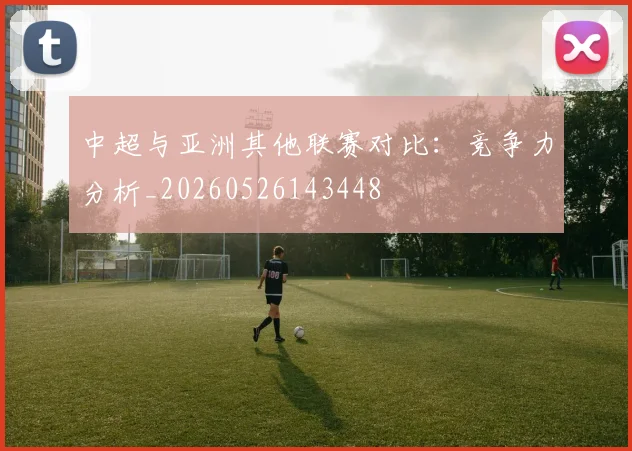 中超与亚洲其他联赛对比:竞争力分析_20260526143448