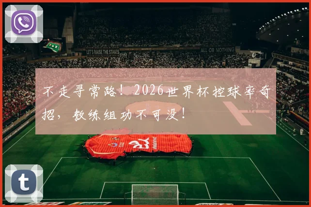 不走寻常路!2026世界杯控球率奇招,教练组功不可没!