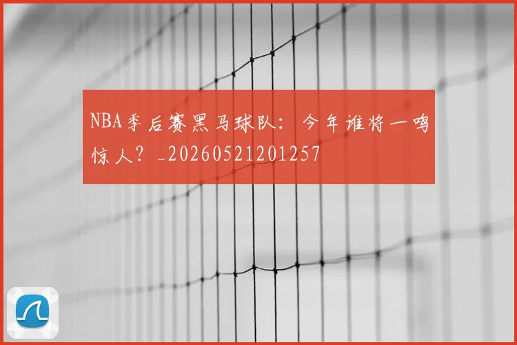 NBA季后赛黑马球队:今年谁将一鸣惊人?_20260521201257