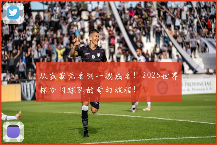 从寂寂无名到一战成名！2026世界杯冷门球队的奇幻旅程！