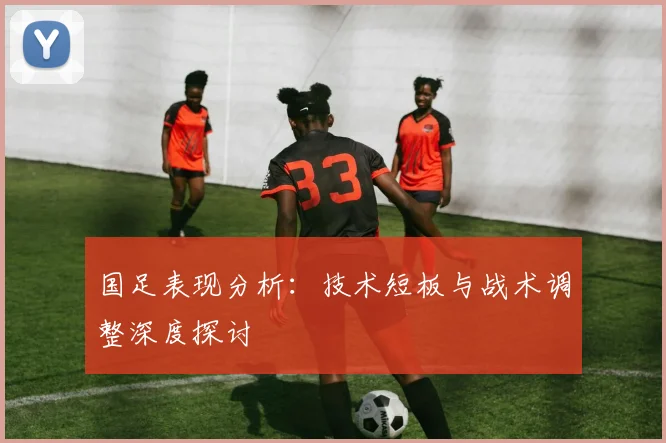 国足表现分析：技术短板与战术调整深度探讨