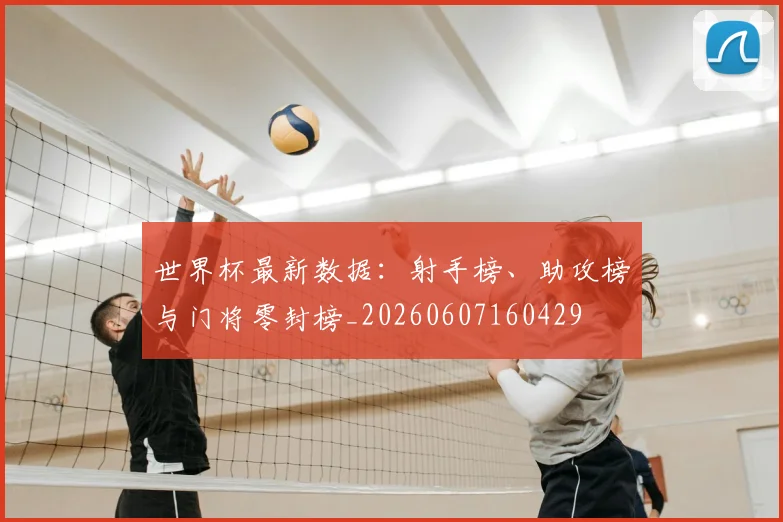 世界杯最新数据:射手榜、助攻榜与门将零封榜_20260607160429