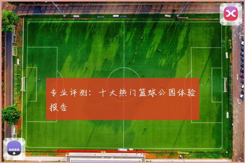 专业评测:十大热门篮球公园体验报告
