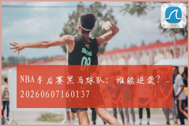 NBA季后赛黑马球队:谁能逆袭?_20260607160137