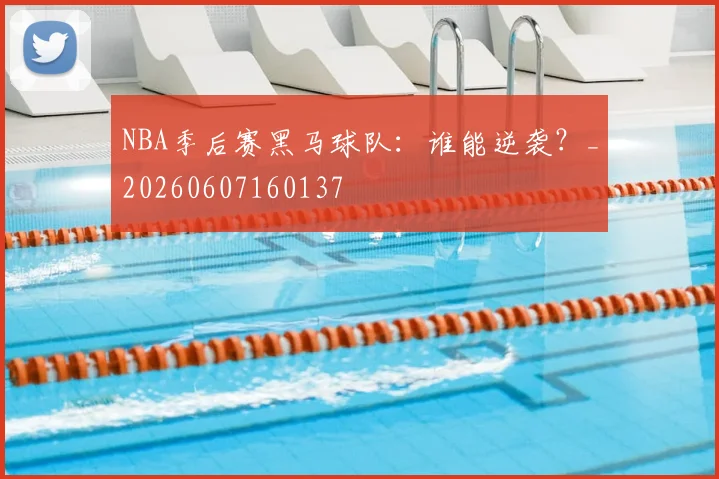 NBA季后赛黑马球队:谁能逆袭?_20260607160137